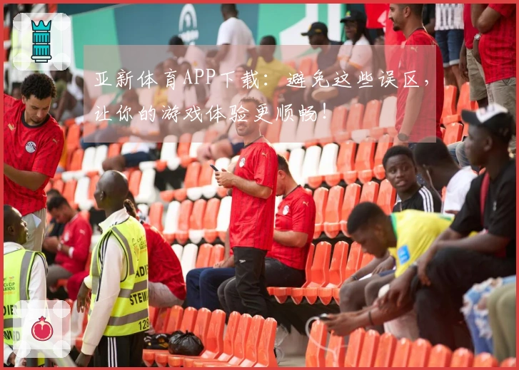 亚新体育APP下载：避免这些误区，让你的游戏体验更顺畅！