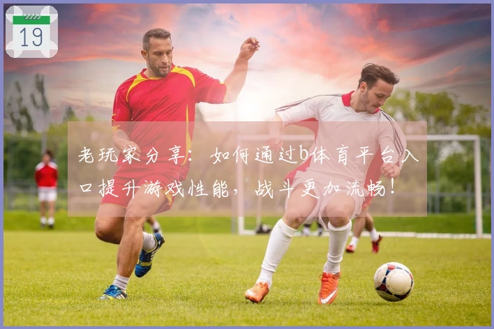 老玩家分享：如何通过b体育平台入口提升游戏性能，战斗更加流畅！