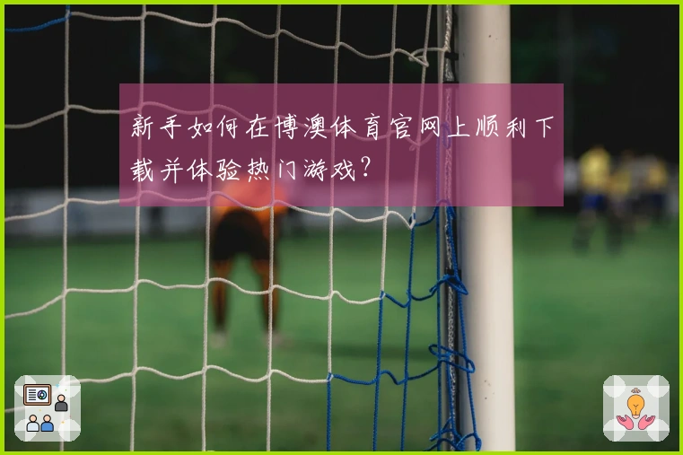 新手如何在博澳体育官网上顺利下载并体验热门游戏？