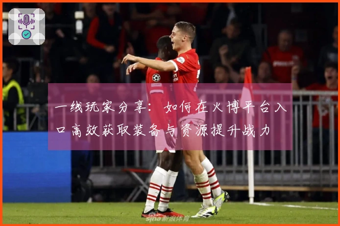 一线玩家分享：如何在火博平台入口高效获取装备与资源提升战力