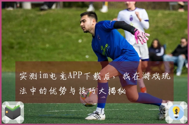 实测im电竞APP下载后，我在游戏玩法中的优势与技巧大揭秘