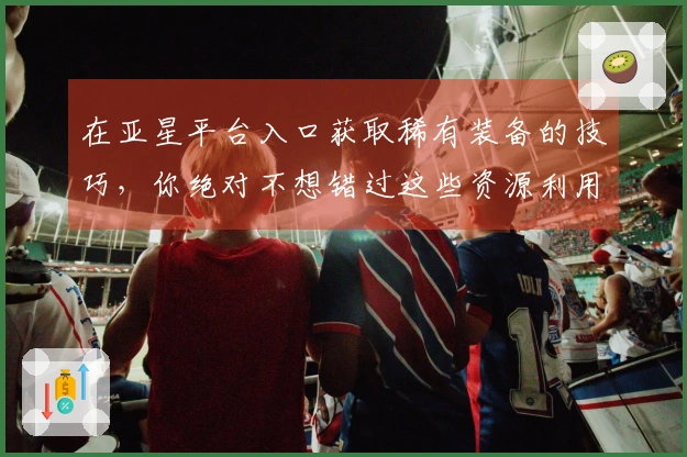 在亚星平台入口获取稀有装备的技巧，你绝对不想错过这些资源利用方法