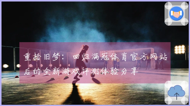 重拾旧梦：回归满冠体育官方网站后的全新游戏评测体验分享