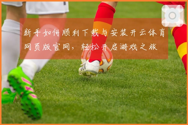 新手如何顺利下载与安装开云体育网页版官网，轻松开启游戏之旅