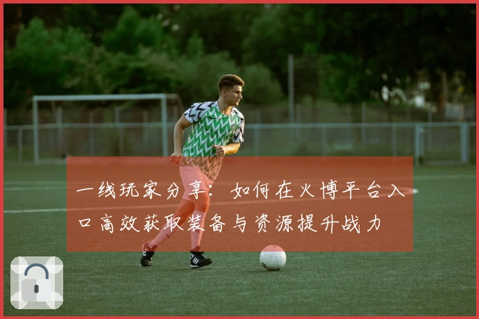 一线玩家分享：如何在火博平台入口高效获取装备与资源提升战力