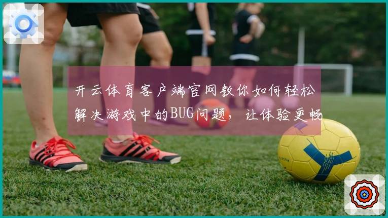 开云体育客户端官网教你如何轻松解决游戏中的BUG问题，让体验更畅快！