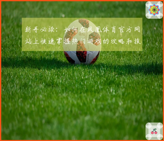 新手必读：如何在凤凰体育官方网站上快速掌握热门游戏的攻略和技巧