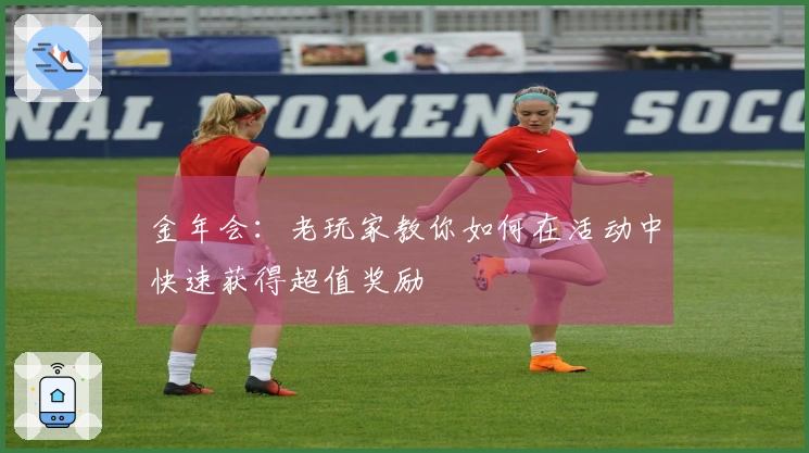 金年会：老玩家教你如何在活动中快速获得超值奖励