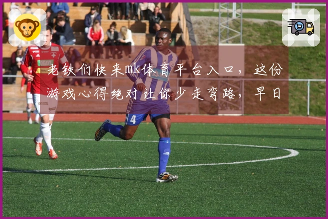老铁们快来mk体育平台入口，这份游戏心得绝对让你少走弯路，早日封神！