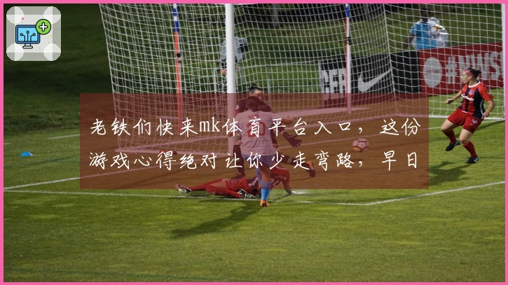 老铁们快来mk体育平台入口，这份游戏心得绝对让你少走弯路，早日封神！